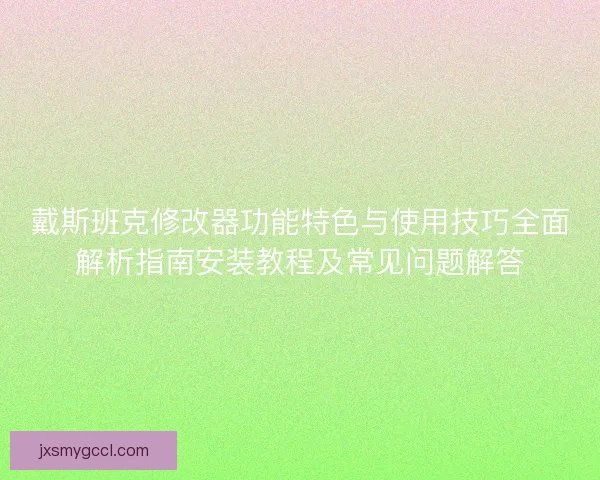 戴斯班克修改器功能特色与使用技巧全面解析指南安装教程及常见问题解答