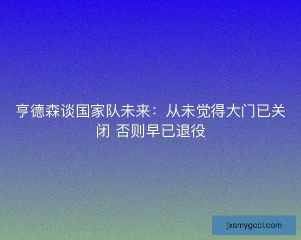 亨德森谈国家队未来：从未觉得大门已关闭 否则早已退役