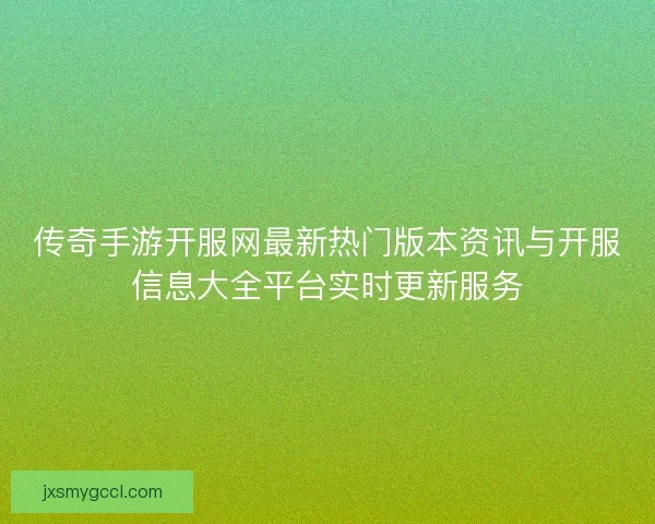 传奇手游开服网最新热门版本资讯与开服信息大全平台实时更新服务