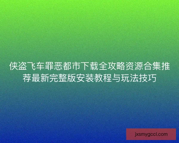 侠盗飞车罪恶都市下载全攻略资源合集推荐最新完整版安装教程与玩法技巧
