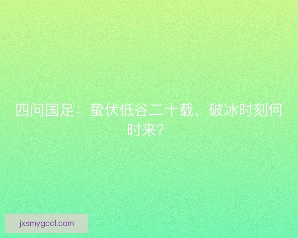 四问国足：蛰伏低谷二十载，破冰时刻何时来？