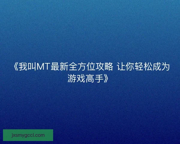 《我叫MT最新全方位攻略 让你轻松成为游戏高手》