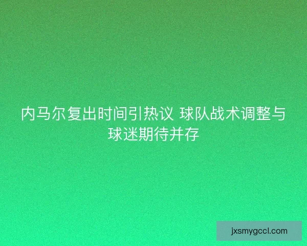 内马尔复出时间引热议 球队战术调整与球迷期待并存